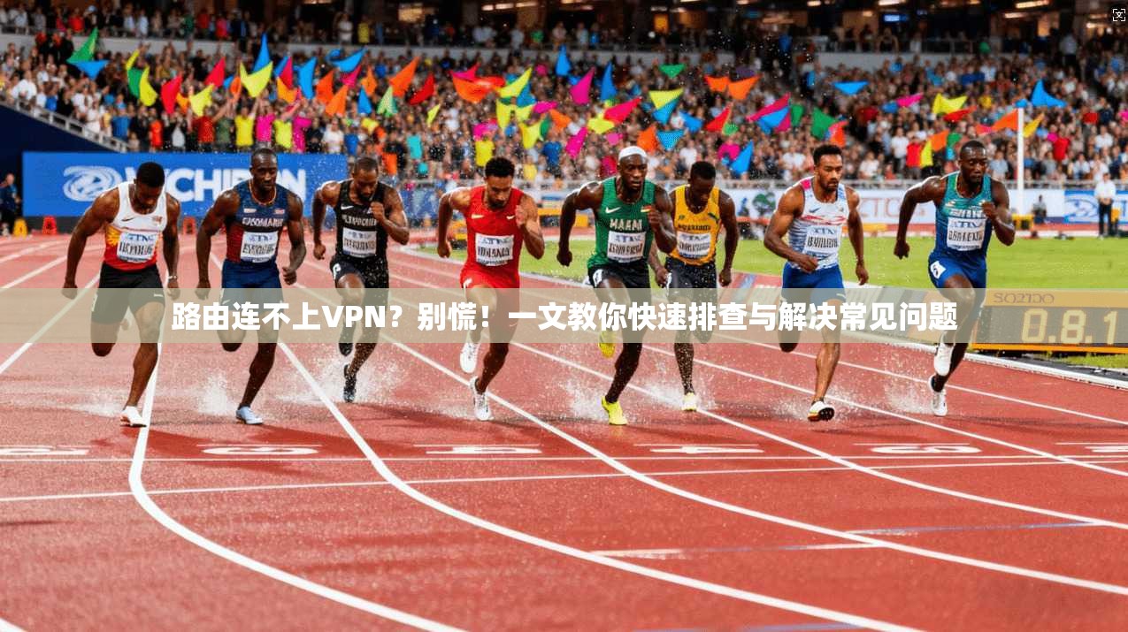 路由连不上VPN？别慌！一文教你快速排查与解决常见问题