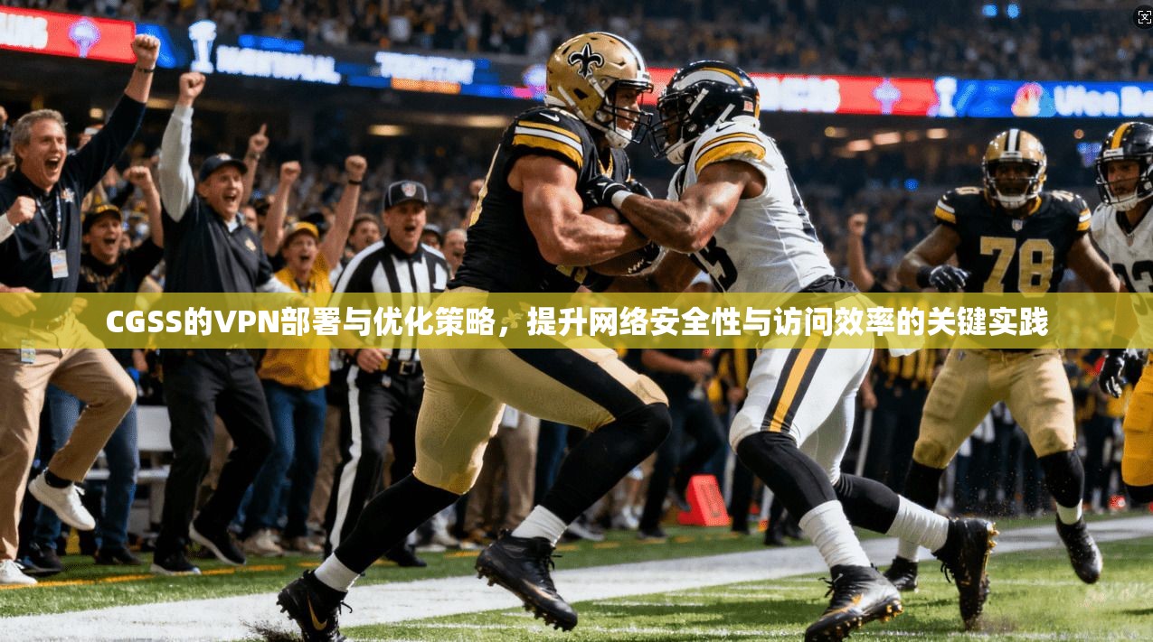CGSS的VPN部署与优化策略，提升网络安全性与访问效率的关键实践