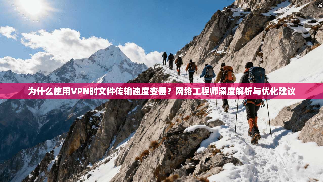 为什么使用VPN时文件传输速度变慢？网络工程师深度解析与优化建议