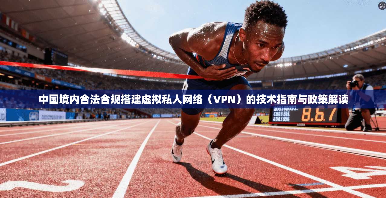 中国境内合法合规搭建虚拟私人网络（VPN）的技术指南与政策解读