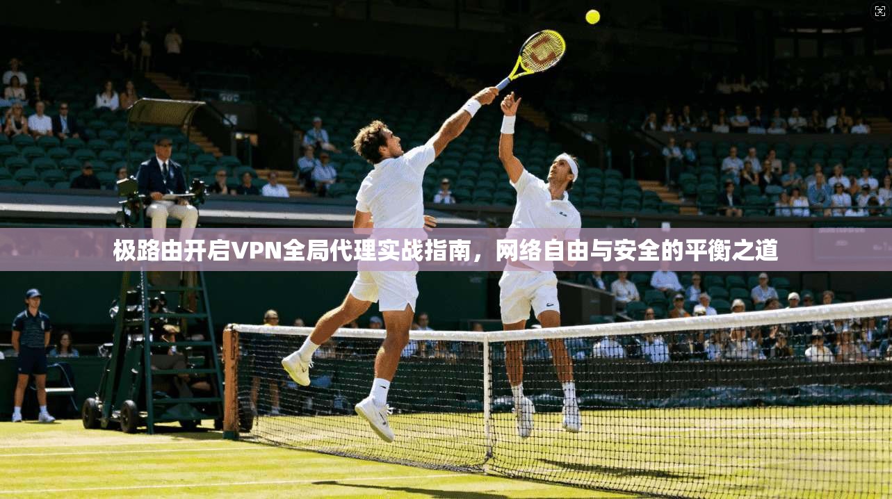 极路由开启VPN全局代理实战指南，网络自由与安全的平衡之道