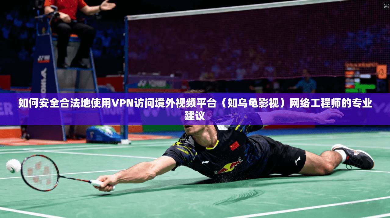 如何安全合法地使用VPN访问境外视频平台（如乌龟影视）网络工程师的专业建议