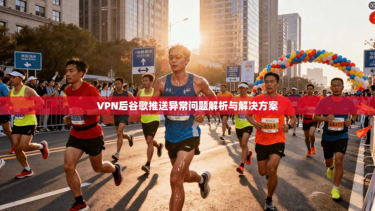 VPN后谷歌推送异常问题解析与解决方案