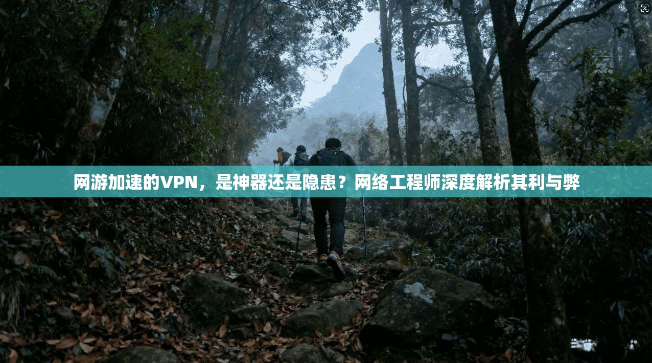 网游加速的VPN，是神器还是隐患？网络工程师深度解析其利与弊