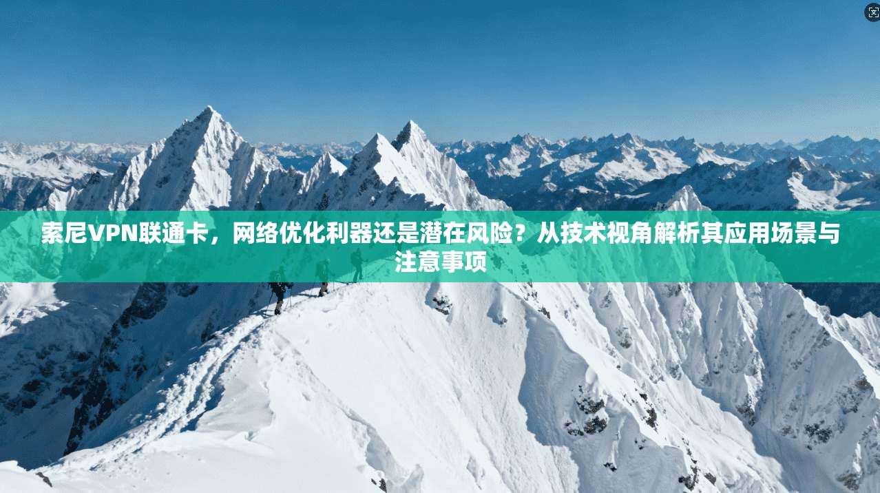 索尼VPN联通卡,网络优化利器还是潜在风险?从技术视角解析其应用场景与注意事项