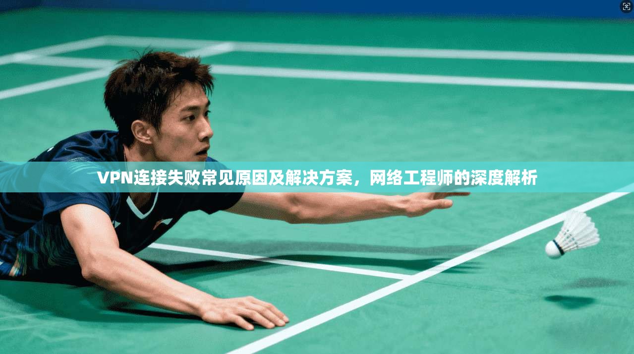 VPN连接失败常见原因及解决方案，网络工程师的深度解析