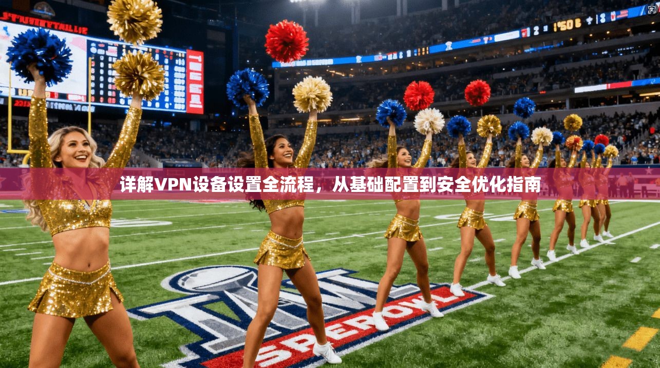 详解VPN设备设置全流程，从基础配置到安全优化指南