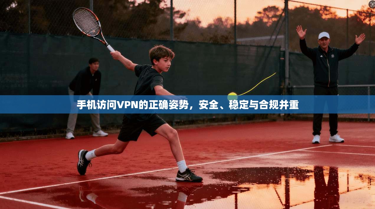 手机访问VPN的正确姿势，安全、稳定与合规并重