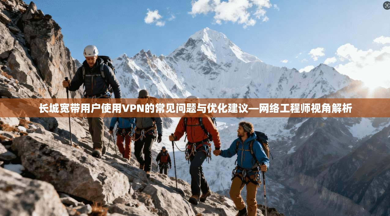 长城宽带用户使用VPN的常见问题与优化建议—网络工程师视角解析