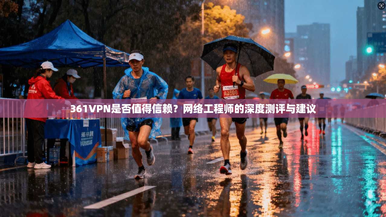 361VPN是否值得信赖？网络工程师的深度测评与建议