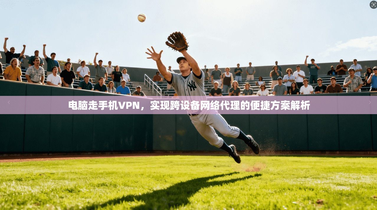 电脑走手机VPN，实现跨设备网络代理的便捷方案解析