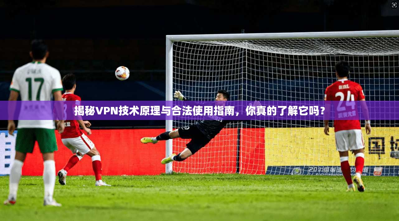 揭秘VPN技术原理与合法使用指南，你真的了解它吗？