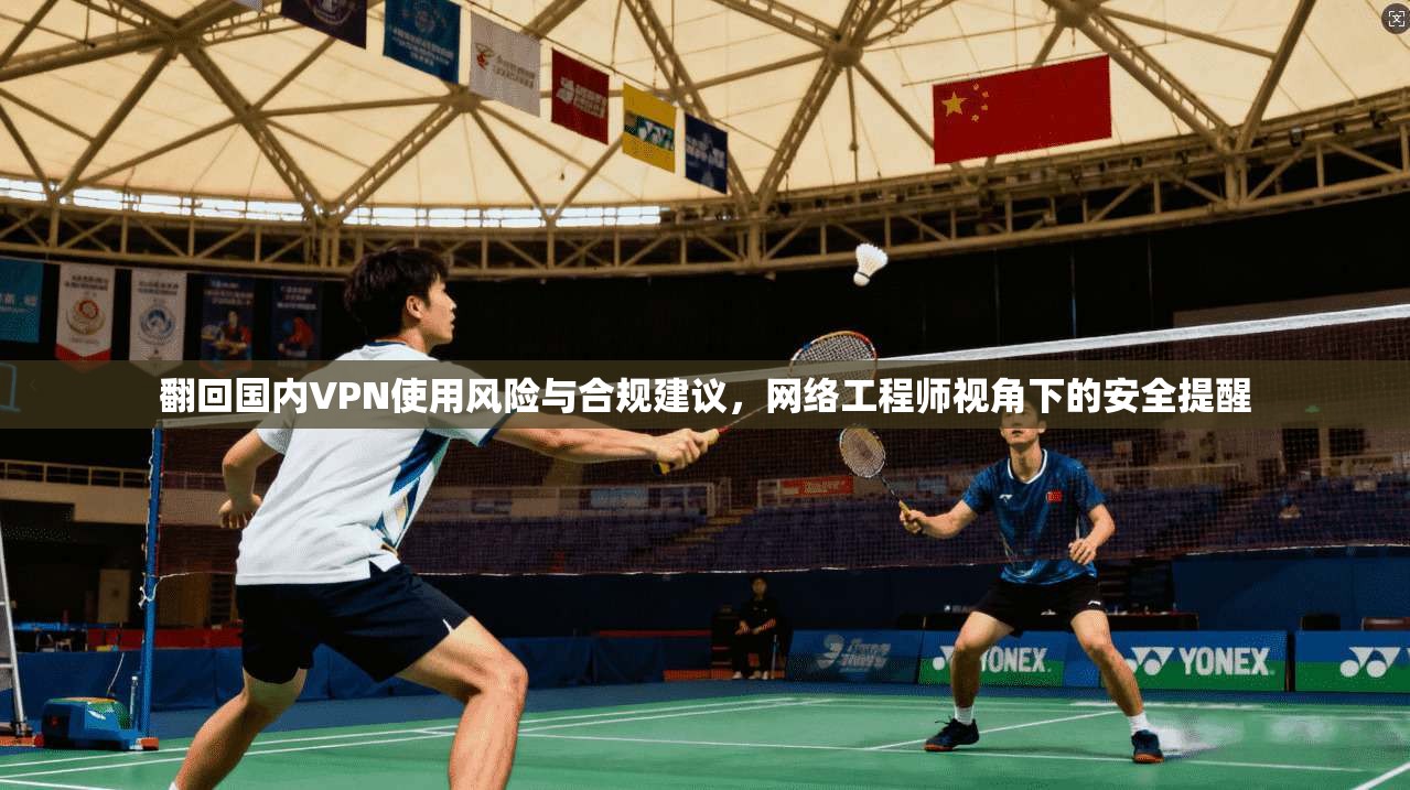 翻回国内VPN使用风险与合规建议,网络工程师视角下的安全提醒