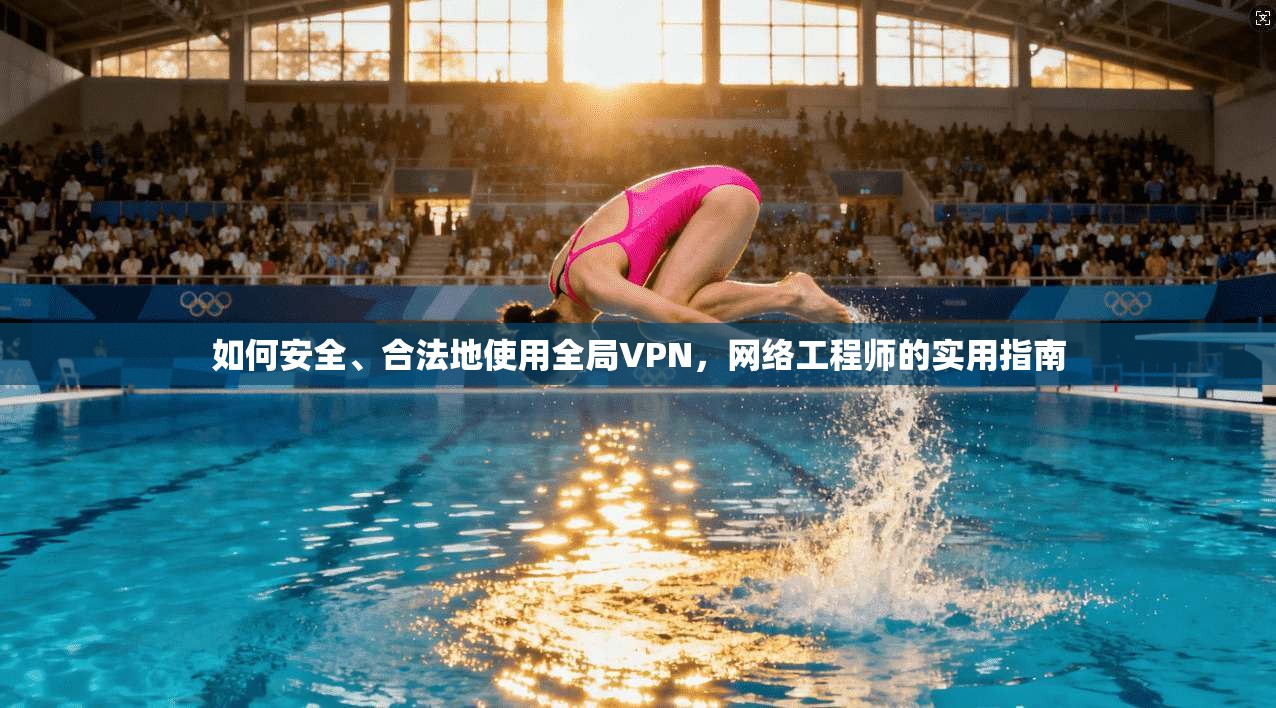 如何安全、合法地使用全局VPN，网络工程师的实用指南