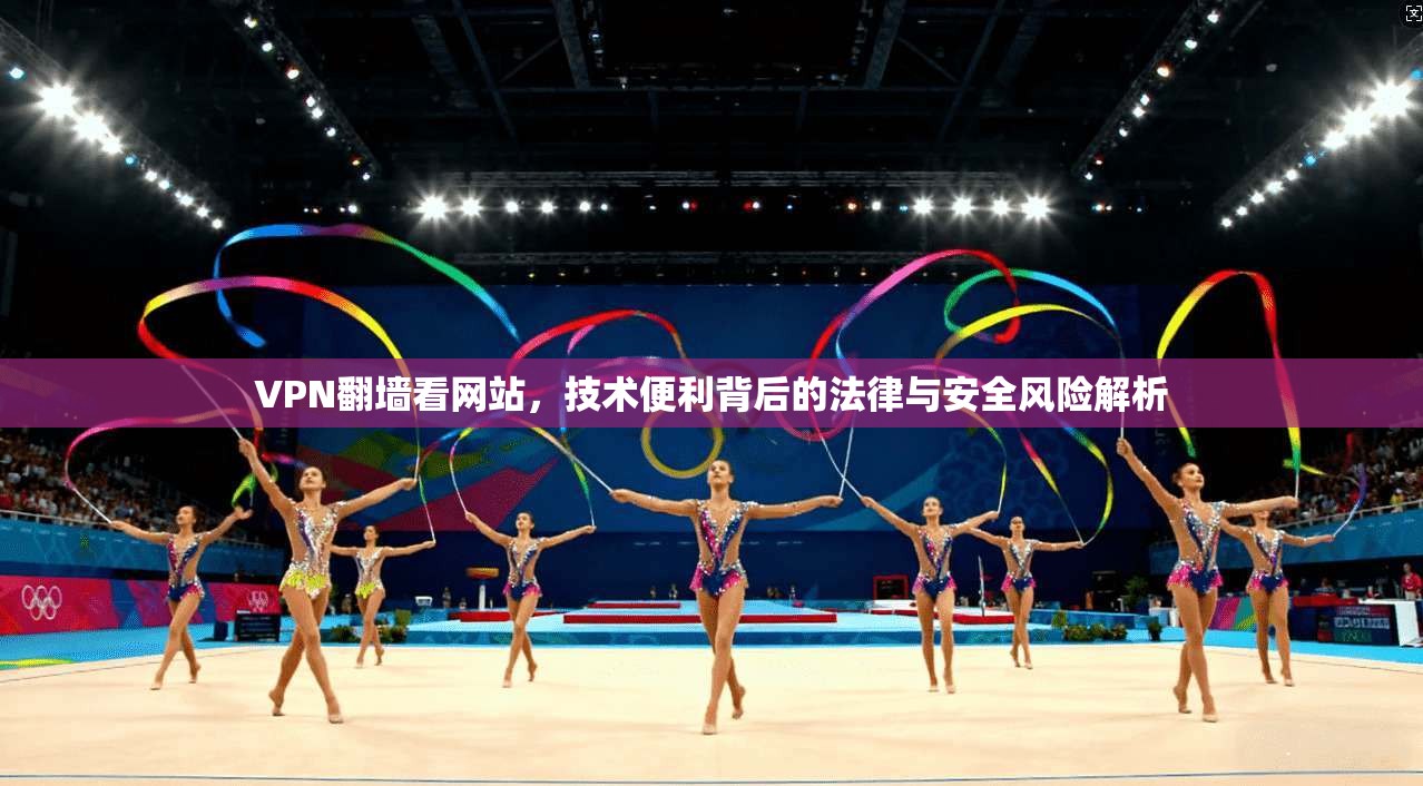 VPN翻墙看网站,技术便利背后的法律与安全风险解析
