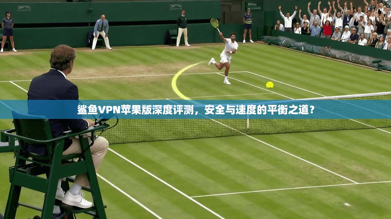 鲨鱼VPN苹果版深度评测,安全与速度的平衡之道?