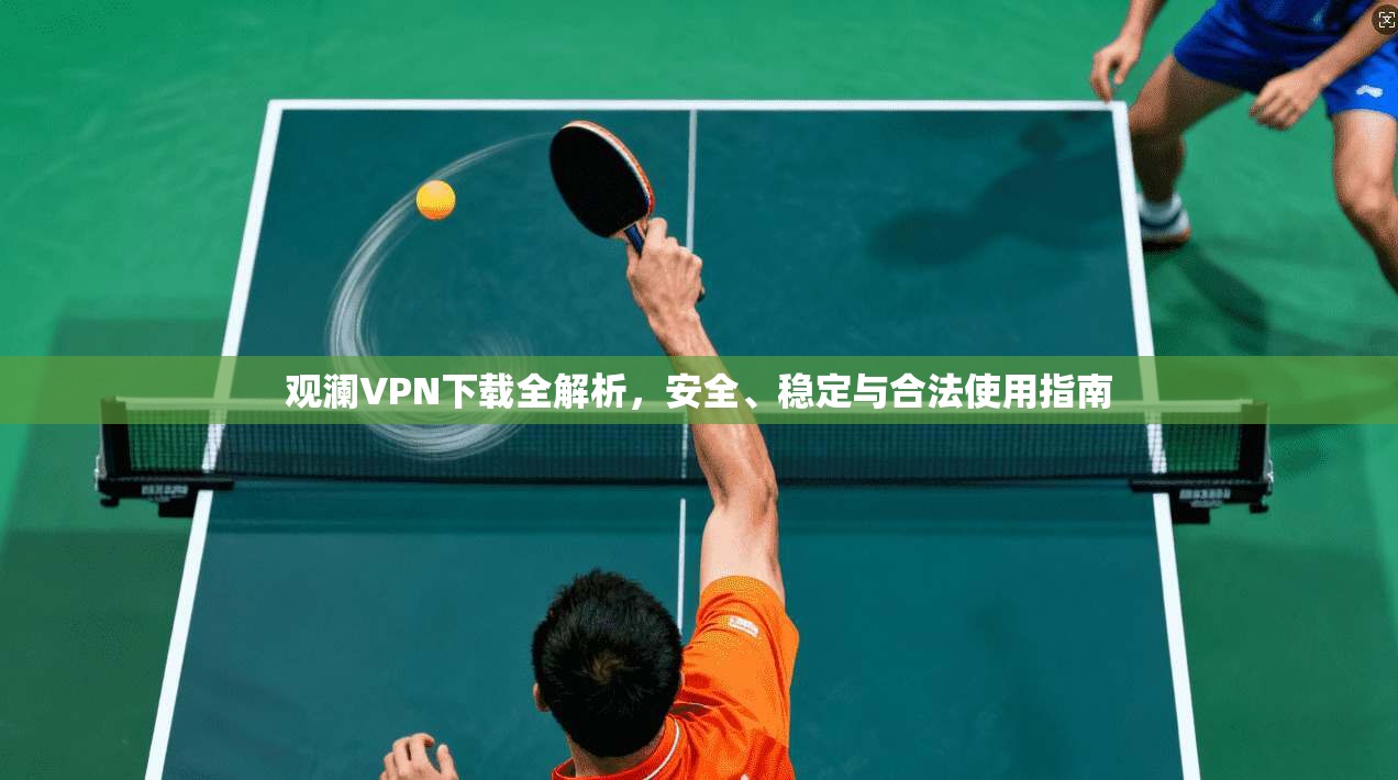 观澜VPN下载全解析，安全、稳定与合法使用指南
