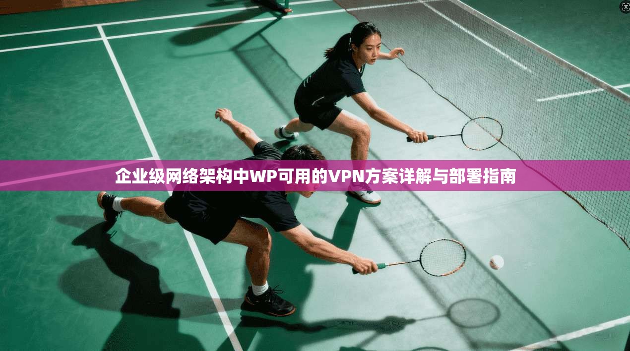 企业级网络架构中WP可用的VPN方案详解与部署指南