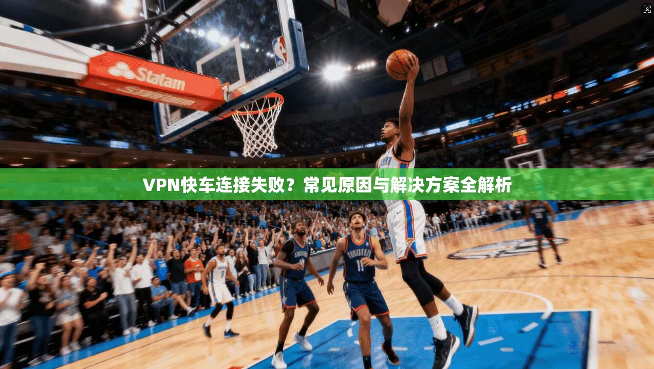 VPN快车连接失败?常见原因与解决方案全解析
