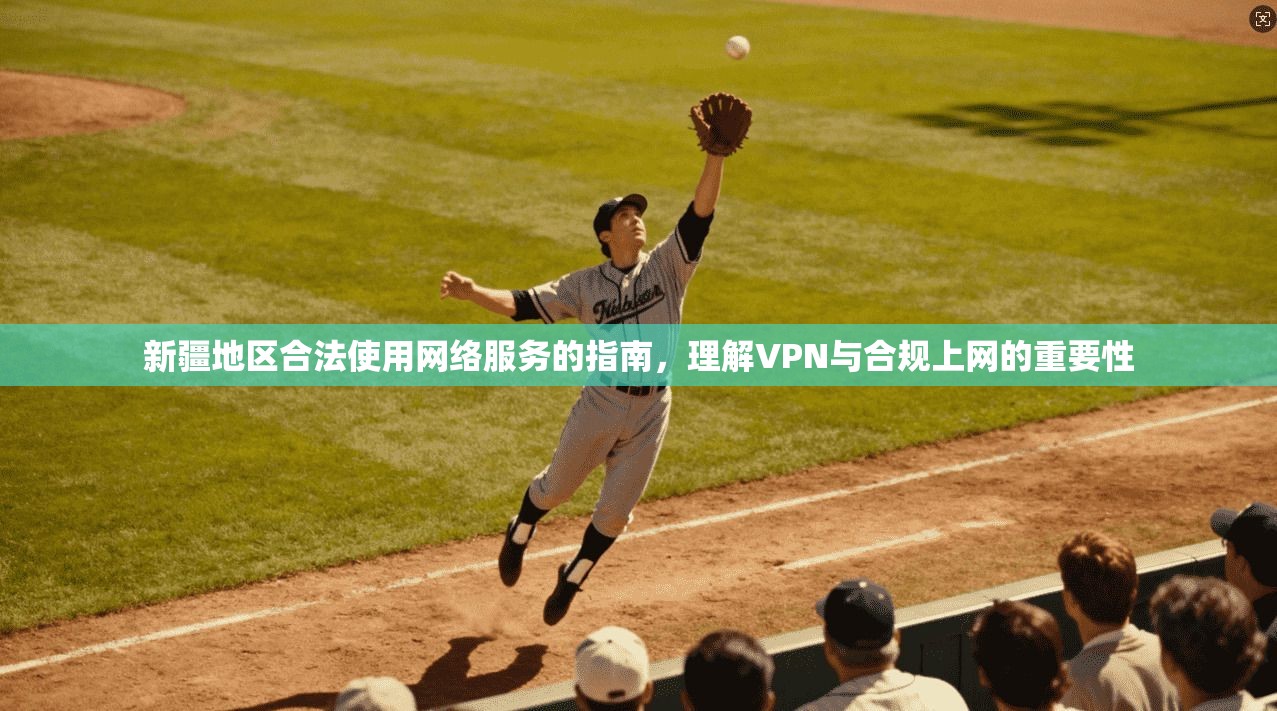 新疆地区合法使用网络服务的指南，理解VPN与合规上网的重要性