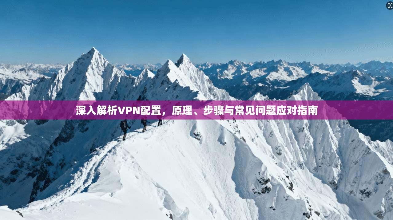 深入解析VPN配置，原理、步骤与常见问题应对指南