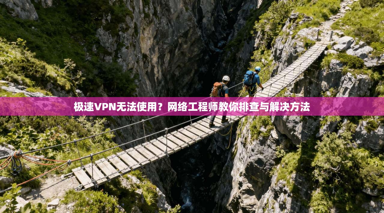 极速VPN无法使用？网络工程师教你排查与解决方法