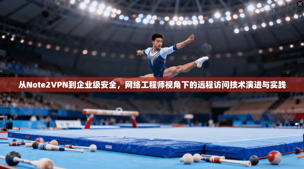 从Note2VPN到企业级安全，网络工程师视角下的远程访问技术演进与实践