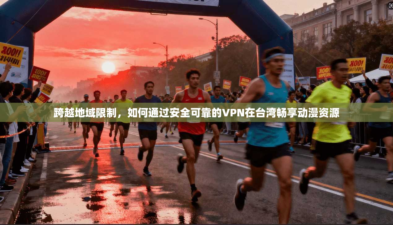 跨越地域限制，如何通过安全可靠的VPN在台湾畅享动漫资源