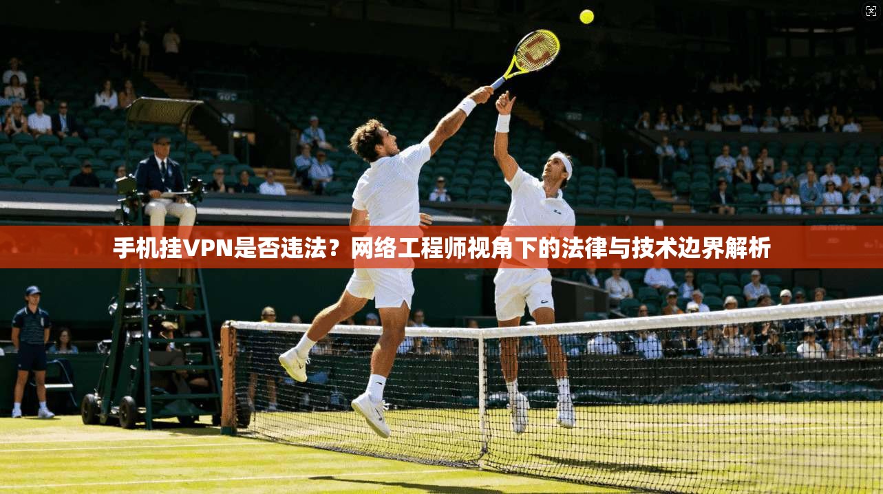 手机挂VPN是否违法？网络工程师视角下的法律与技术边界解析