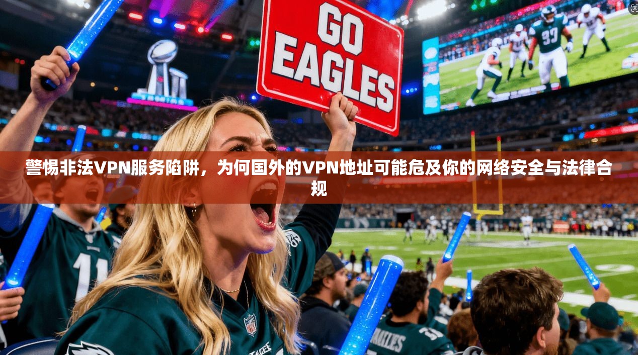 警惕非法VPN服务陷阱，为何国外的VPN地址可能危及你的网络安全与法律合规