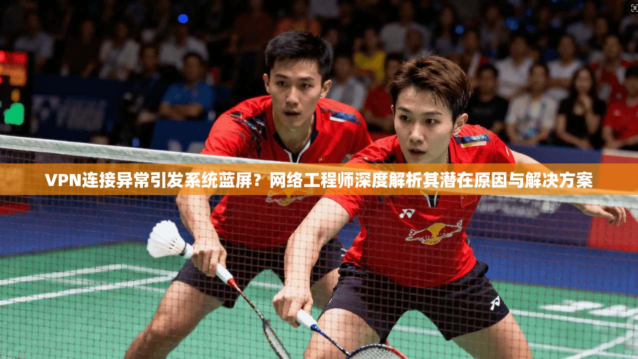 VPN连接异常引发系统蓝屏？网络工程师深度解析其潜在原因与解决方案