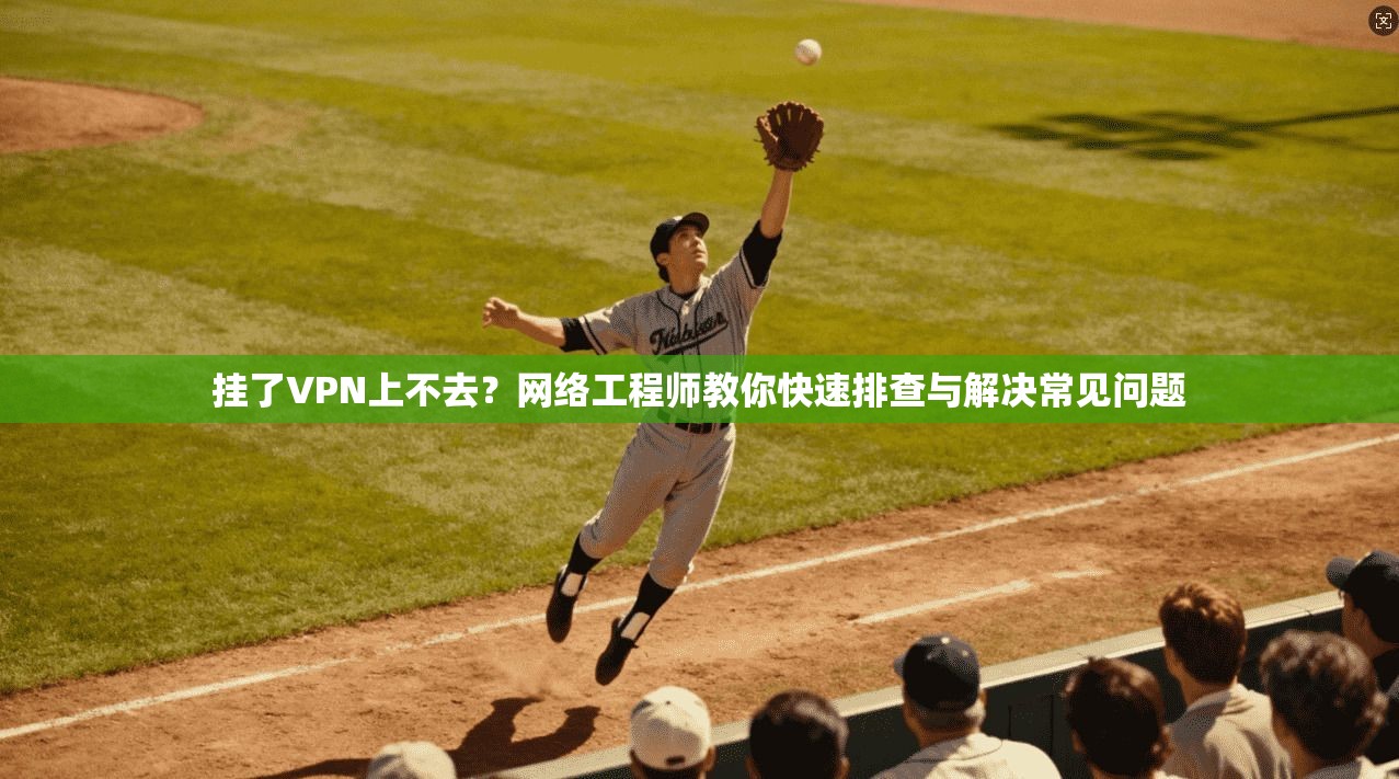 挂了VPN上不去?网络工程师教你快速排查与解决常见问题