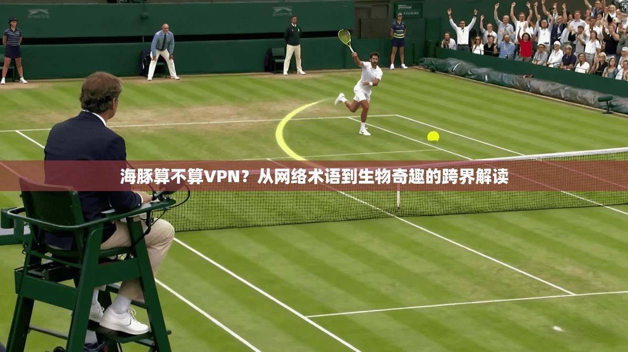 海豚算不算VPN？从网络术语到生物奇趣的跨界解读