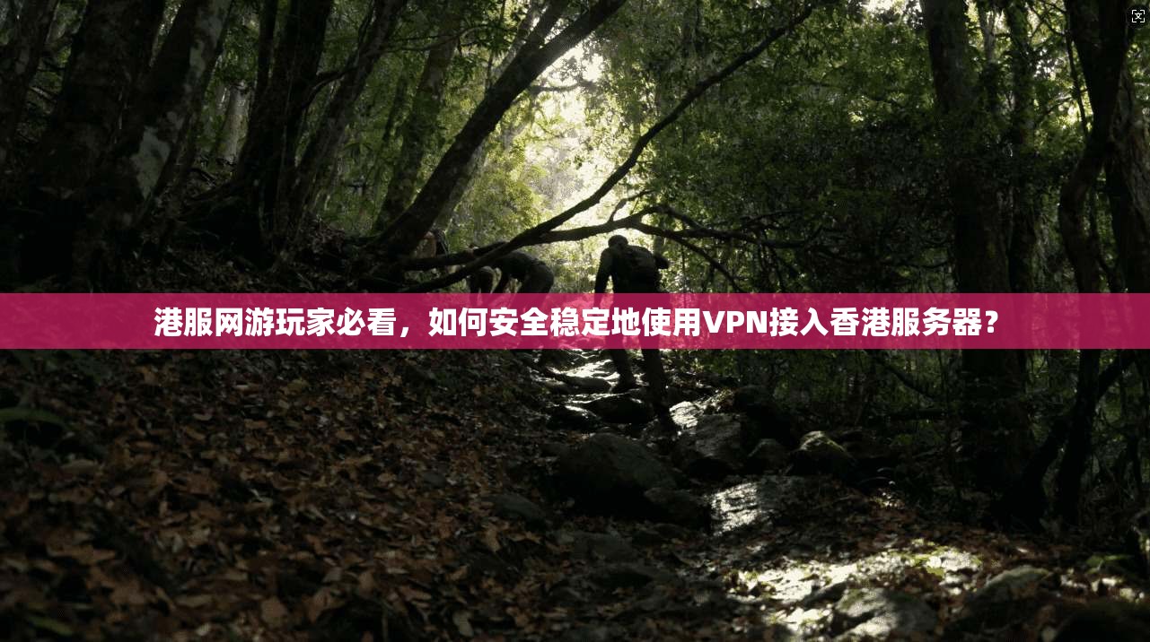 港服网游玩家必看，如何安全稳定地使用VPN接入香港服务器？
