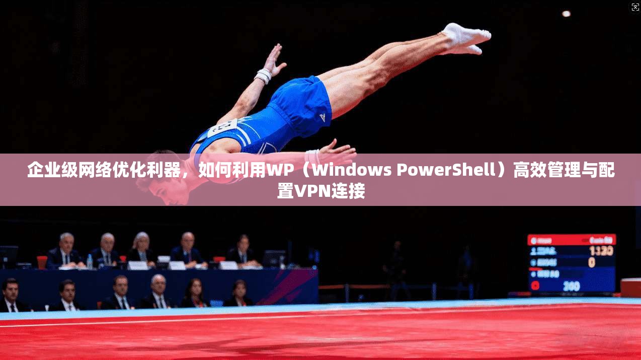 企业级网络优化利器,如何利用WP(Windows PowerShell)高效管理与配置VPN连接