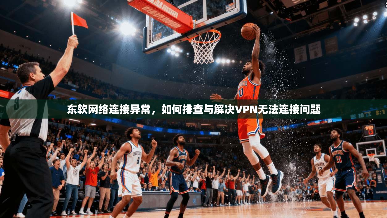 东软网络连接异常，如何排查与解决VPN无法连接问题