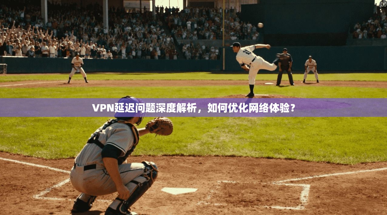 VPN延迟问题深度解析，如何优化网络体验？