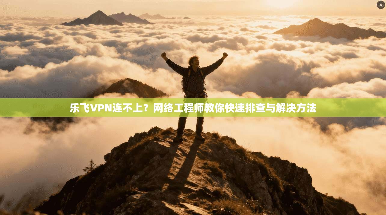乐飞VPN连不上？网络工程师教你快速排查与解决方法