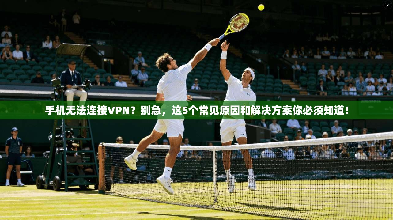 手机无法连接VPN?别急,这5个常见原因和解决方案你必须知道!