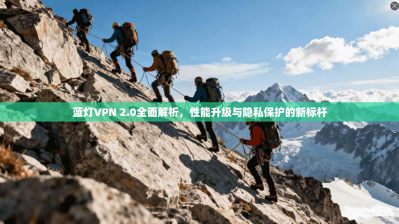 蓝灯VPN 2.0全面解析，性能升级与隐私保护的新标杆