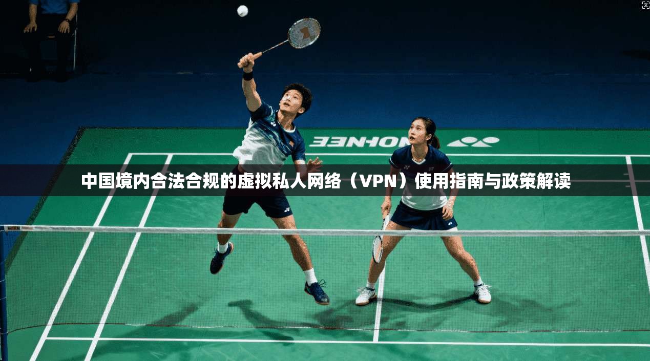 中国境内合法合规的虚拟私人网络（VPN）使用指南与政策解读  第1张