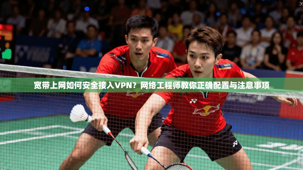 宽带上网如何安全接入VPN？网络工程师教你正确配置与注意事项  第1张