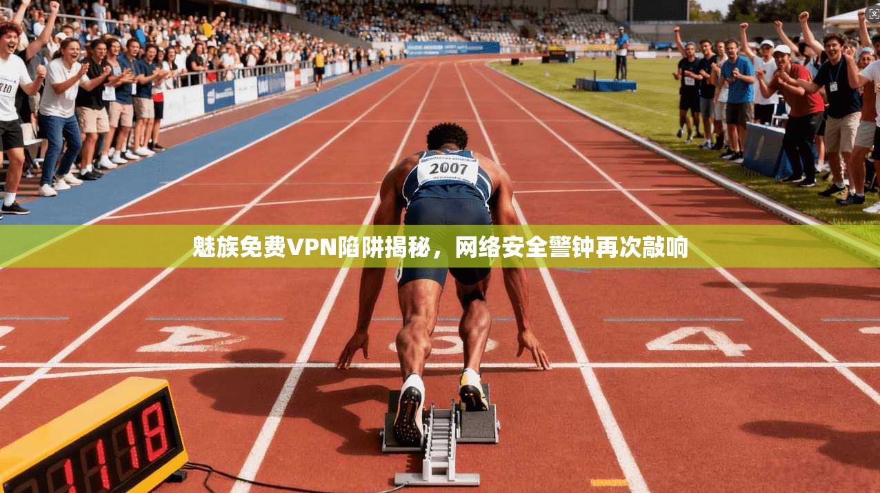 魅族免费VPN陷阱揭秘，网络安全警钟再次敲响