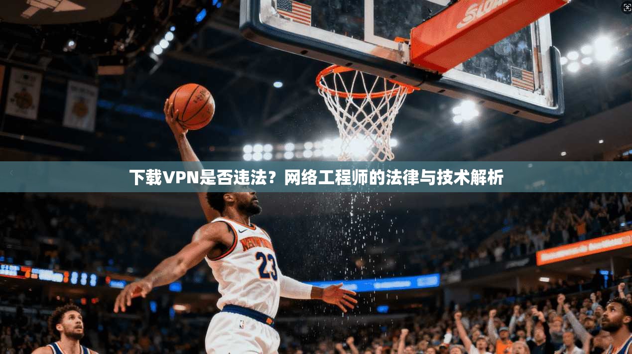 下载VPN是否违法？网络工程师的法律与技术解析