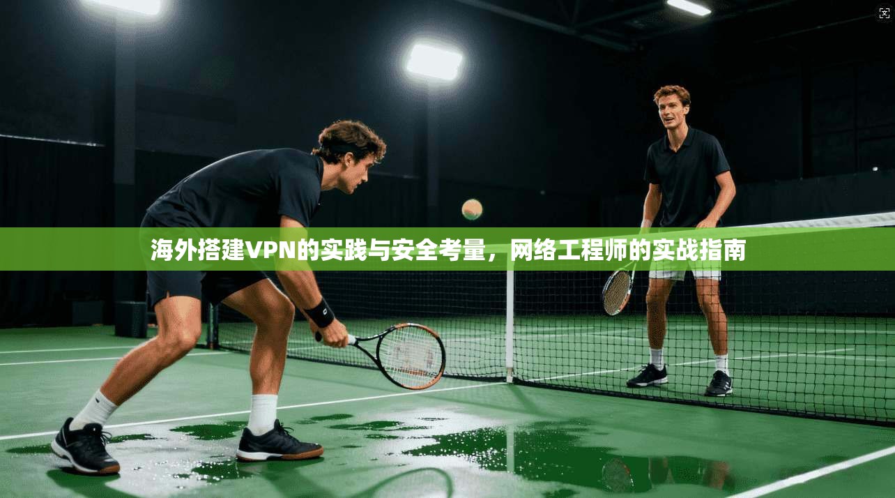 海外搭建VPN的实践与安全考量，网络工程师的实战指南