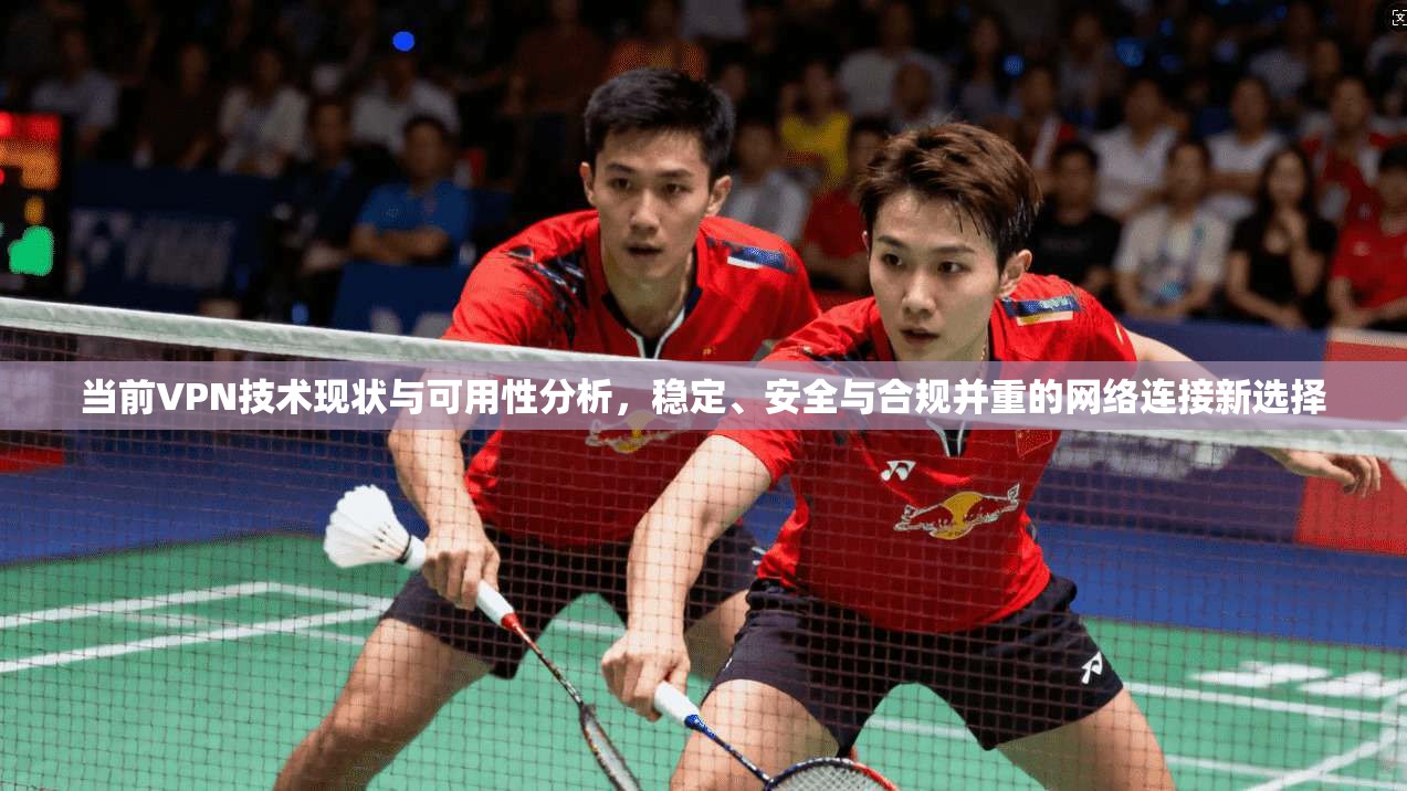 当前VPN技术现状与可用性分析,稳定、安全与合规并重的网络连接新选择 第1张 当前VPN技术现状与可用性分析,稳定、安全与合规并重的网络连接新选择 第1张