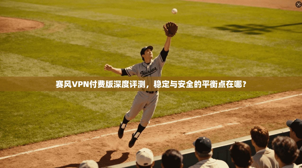 赛风VPN付费版深度评测，稳定与安全的平衡点在哪？