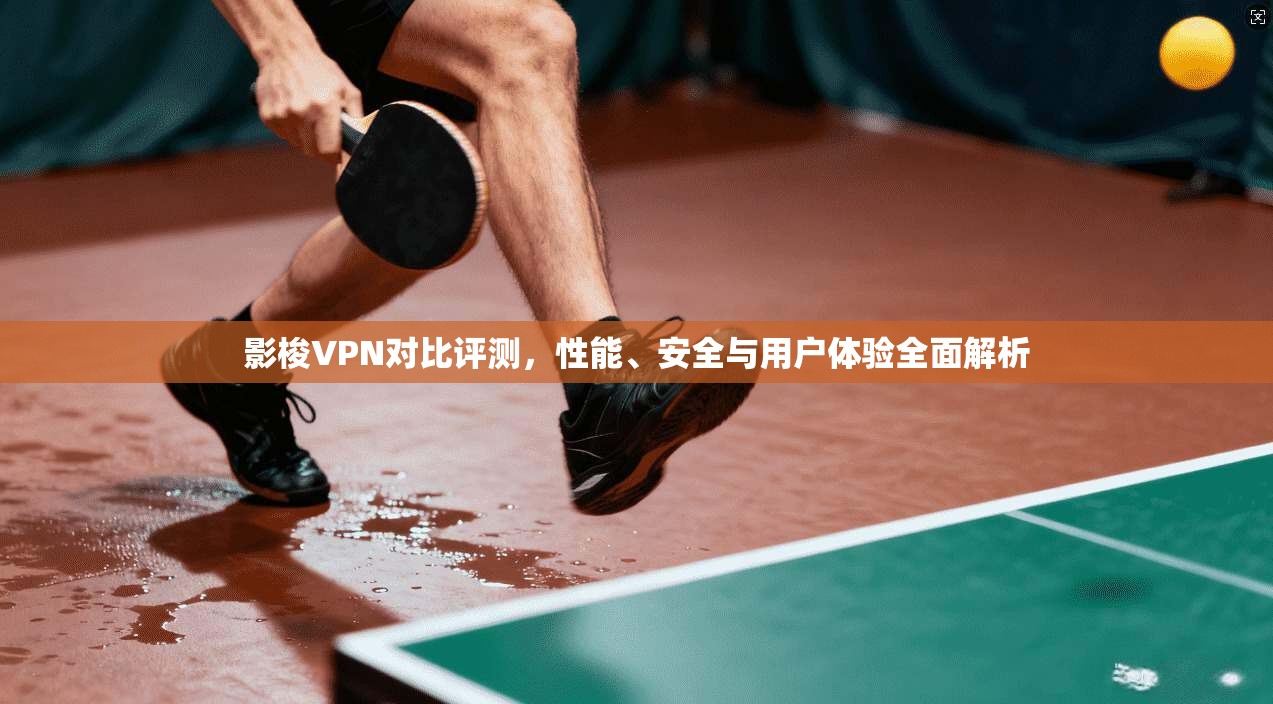 影梭VPN对比评测，性能、安全与用户体验全面解析