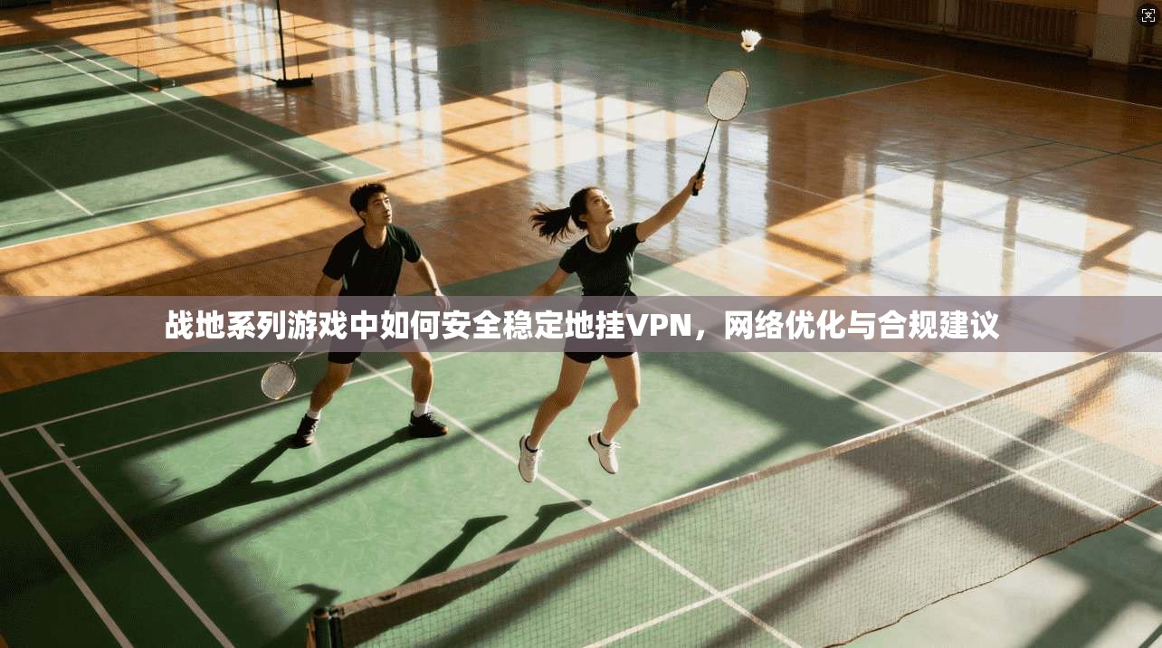 战地系列游戏中如何安全稳定地挂VPN，网络优化与合规建议