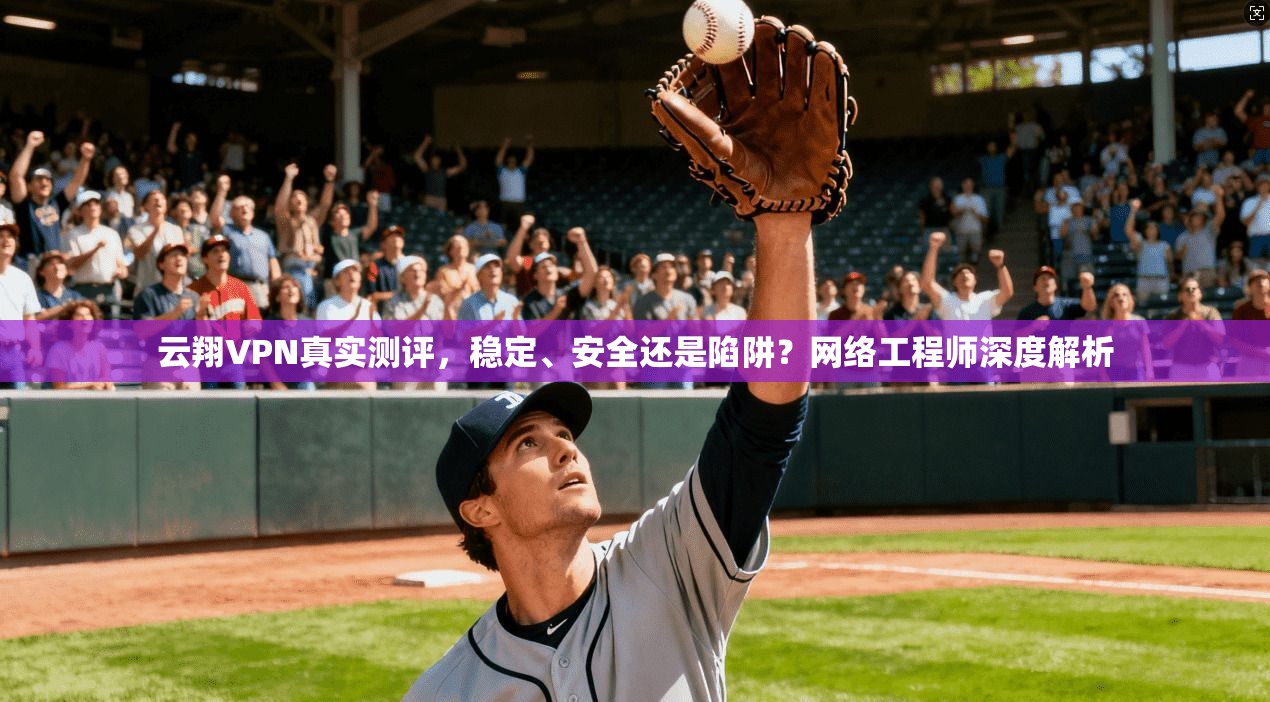 云翔VPN真实测评，稳定、安全还是陷阱？网络工程师深度解析